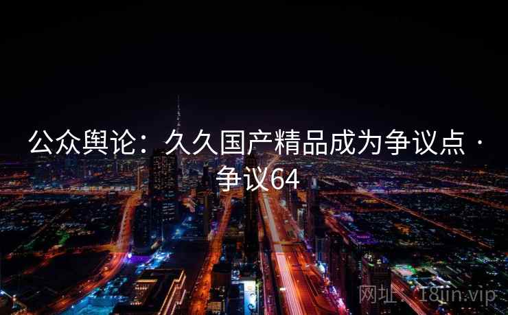 公众舆论：久久国产精品成为争议点 · 争议64