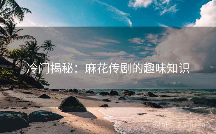 冷门揭秘：麻花传剧的趣味知识