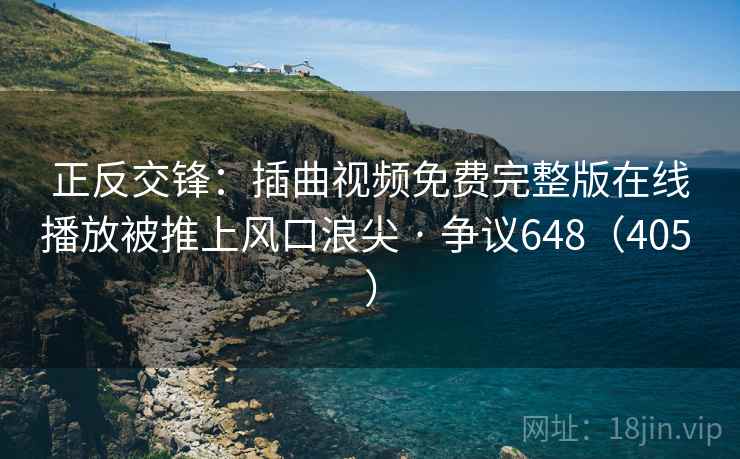 正反交锋：插曲视频免费完整版在线播放被推上风口浪尖 · 争议648（405 ）