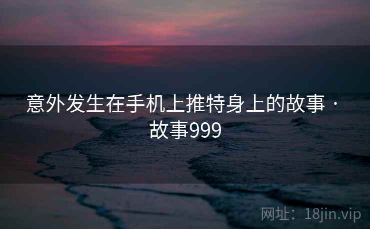 意外发生在手机上推特身上的故事 · 故事999