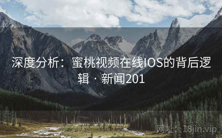 深度分析：蜜桃视频在线IOS的背后逻辑 · 新闻201