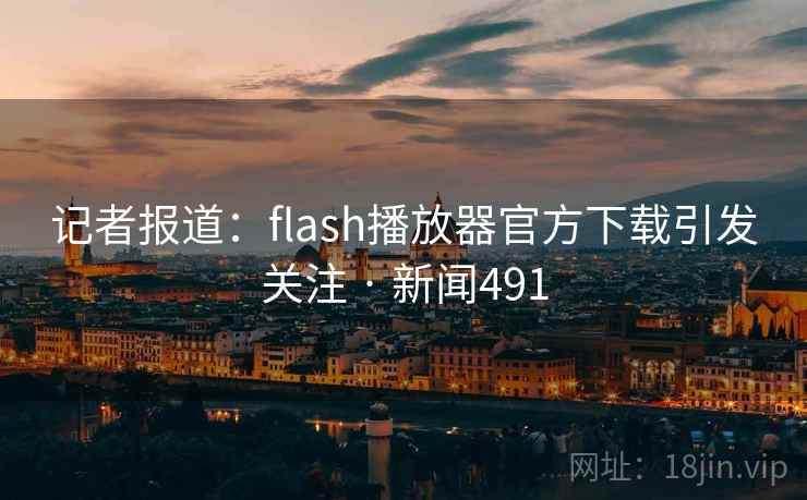 记者报道：flash播放器官方下载引发关注 · 新闻491