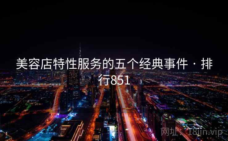 美容店特性服务的五个经典事件 · 排行851