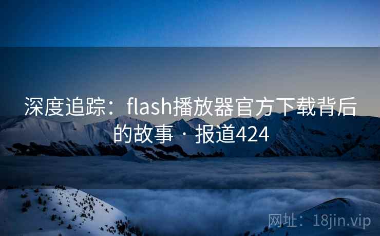 深度追踪：flash播放器官方下载背后的故事 · 报道424
