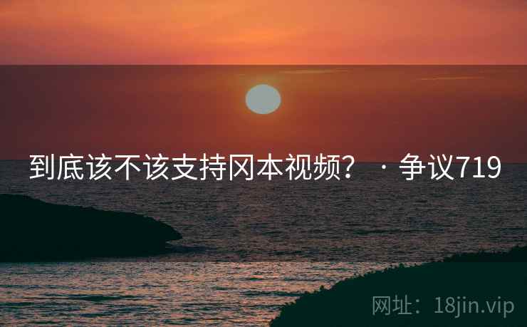 到底该不该支持冈本视频？ · 争议719