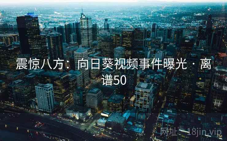 震惊八方：向日葵视频事件曝光 · 离谱50