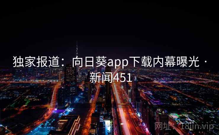 独家报道：向日葵app下载内幕曝光 · 新闻451