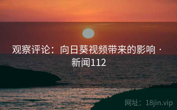 观察评论：向日葵视频带来的影响 · 新闻112