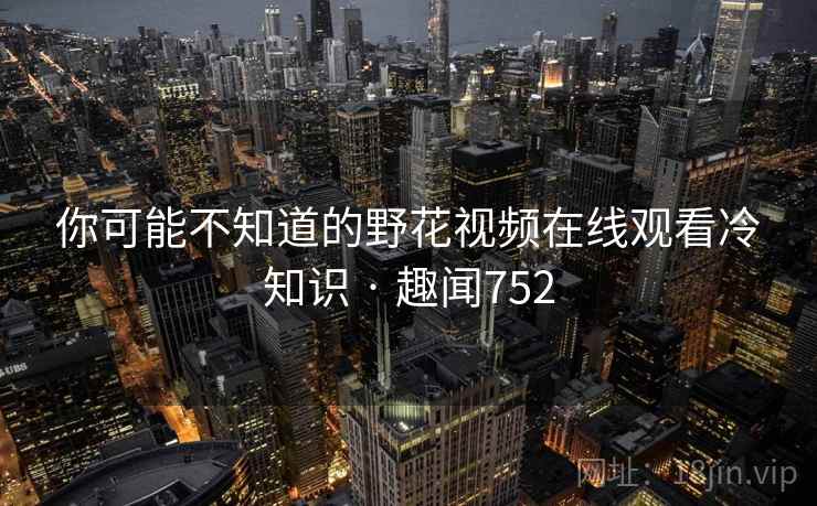 你可能不知道的野花视频在线观看冷知识 · 趣闻752