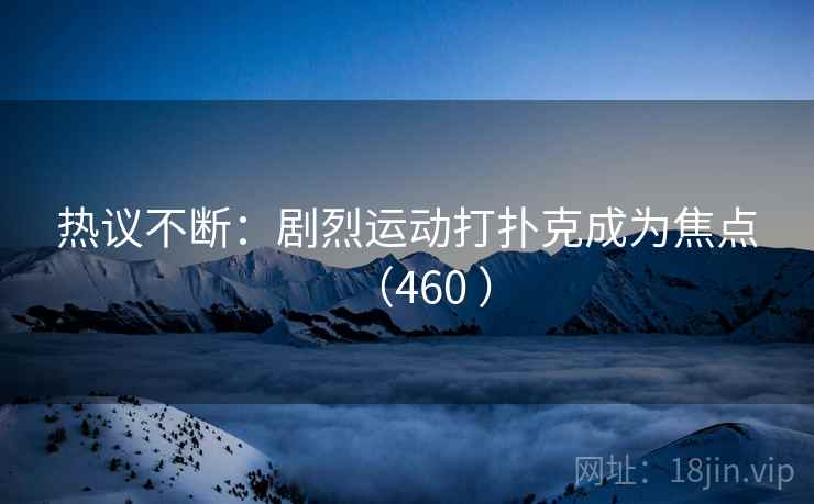 热议不断：剧烈运动打扑克成为焦点（460 ）