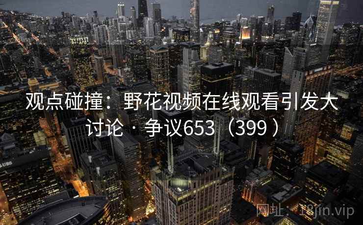 观点碰撞：野花视频在线观看引发大讨论 · 争议653（399 ）