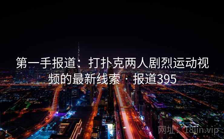 第一手报道：打扑克两人剧烈运动视频的最新线索 · 报道395