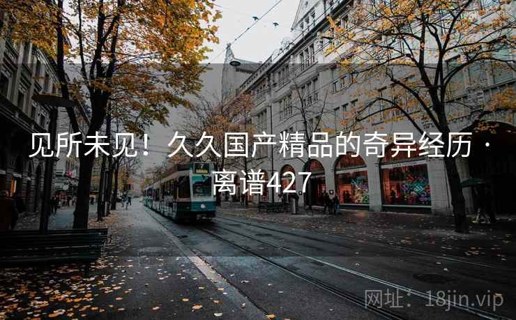 见所未见！久久国产精品的奇异经历 · 离谱427