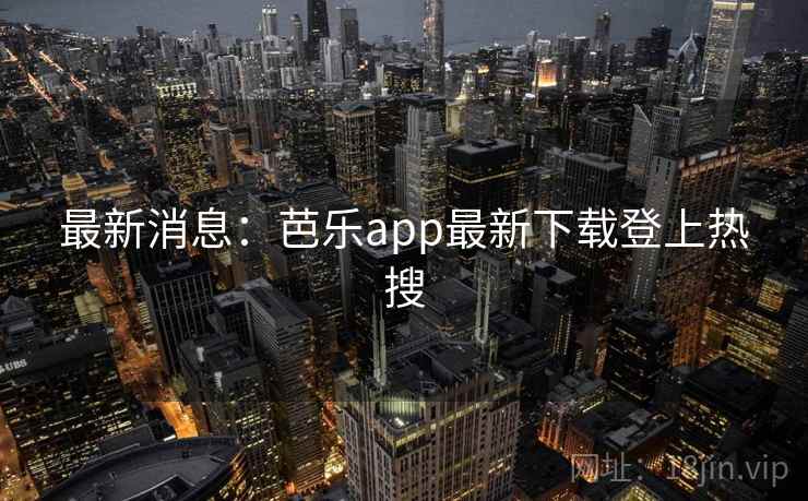 最新消息：芭乐app最新下载登上热搜