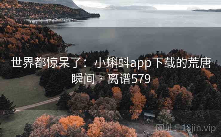 世界都惊呆了：小蝌蚪app下载的荒唐瞬间 · 离谱579