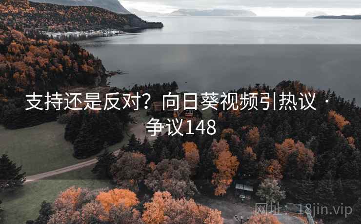 支持还是反对？向日葵视频引热议 · 争议148