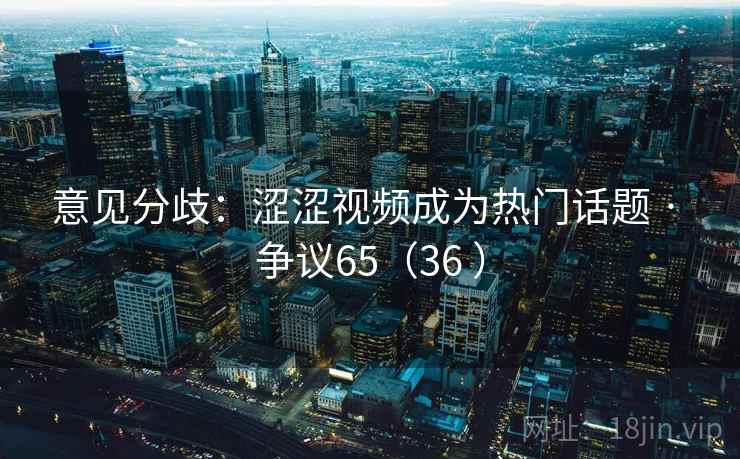 意见分歧：涩涩视频成为热门话题 · 争议65（36 ）
