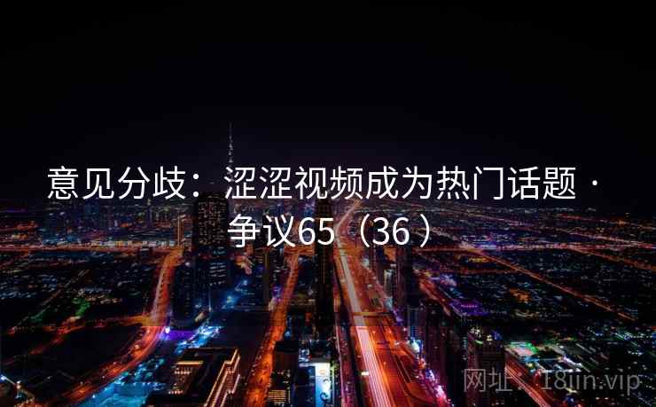 意见分歧：涩涩视频成为热门话题 · 争议65（36 ）