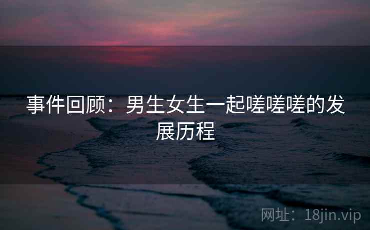 事件回顾：男生女生一起嗟嗟嗟的发展历程