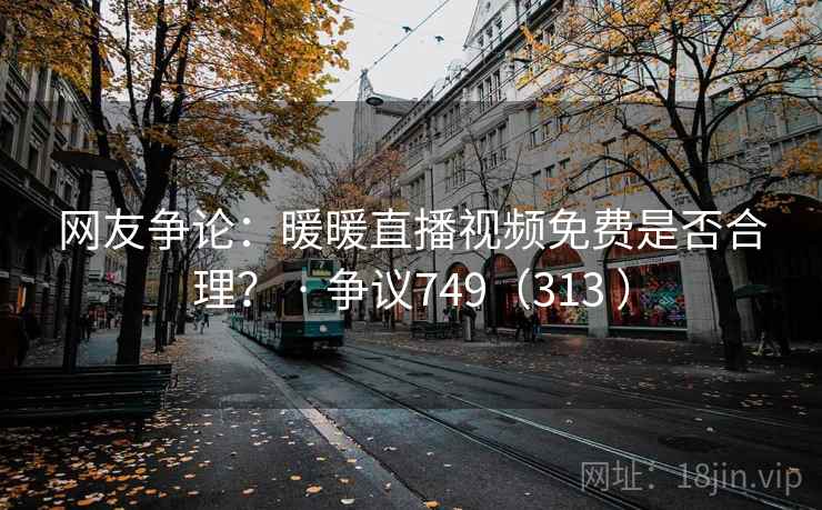 网友争论：暖暖直播视频免费是否合理？ · 争议749（313 ）