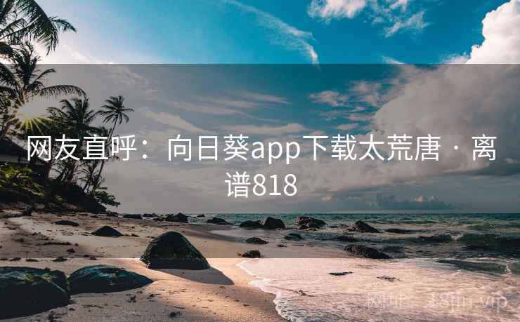 网友直呼：向日葵app下载太荒唐 · 离谱818