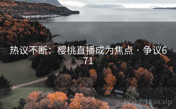 热议不断：樱桃直播成为焦点 · 争议671