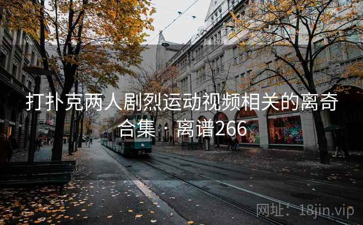 打扑克两人剧烈运动视频相关的离奇合集 · 离谱266