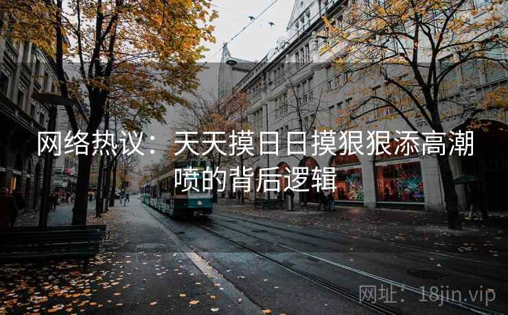 网络热议：天天摸日日摸狠狠添高潮喷的背后逻辑