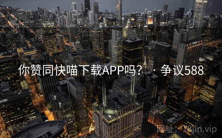 你赞同快喵下载APP吗？ · 争议588