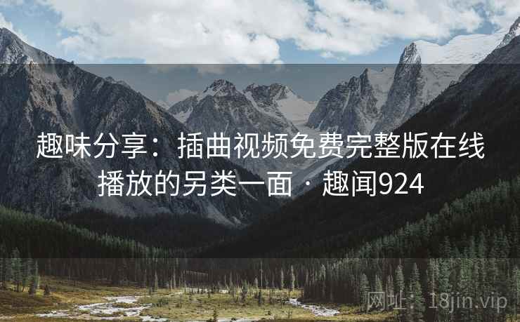 趣味分享：插曲视频免费完整版在线播放的另类一面 · 趣闻924